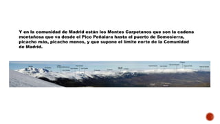 Y en la comunidad de Madrid están los Montes Carpetanos que son la cadena
montañosa que va desde el Pico Peñalara hasta el puerto de Somosierra,
picacho más, picacho menos, y que supone el límite norte de la Comunidad
de Madrid.
 