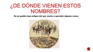 ¿DE DÓNDE VIENEN ESTOS
NOMBRES?
De un pueblo muy antiguo del que vamos a aprender algunas cosas.
 