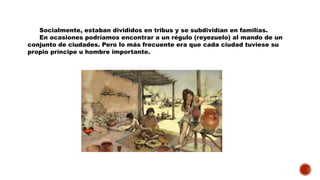 Socialmente, estaban divididos en tribus y se subdividían en familias.
En ocasiones podríamos encontrar a un régulo (reyezuelo) al mando de un
conjunto de ciudades. Pero lo más frecuente era que cada ciudad tuviese su
propio príncipe u hombre importante.
 