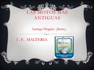 LAS MOTOS MAS
ANTIGUAS
Santiago Piraguive Jiménez
I . E . MALTERIA
 