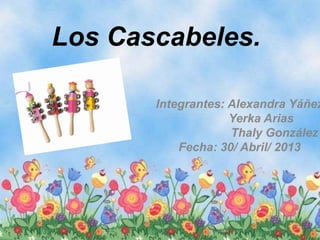 Los Cascabeles.
Integrantes: Alexandra Yáñez
Yerka Arias
Thaly González
Fecha: 30/ Abril/ 2013
 