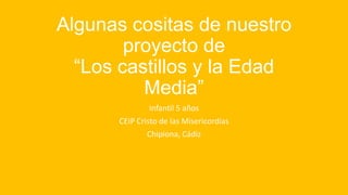Algunas cositas de nuestro
proyecto de
“Los castillos y la Edad
Media”
Infantil 5 años
CEIP Cristo de las Misericordias
Chipiona, Cádiz
 
