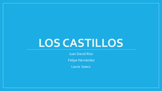 LOS CASTILLOS
Juan David Ríos
Felipe Hernández
Laura Isaacs
 