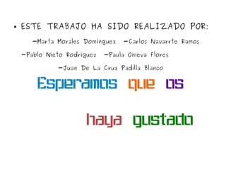 ● ESTE TRABAJO HA SIDO REALIZADO POR: 
-Marta Morales Domínguez -Carlos Navarrte Ramos 
-Pablo Nieto Rodríguez -Paula Onieva Flores 
-Juan De La Cruz Padilla Blanco 
Esperamos que os 
haya gustado 
