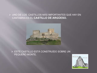  UNO DE LOS CASTILLOS MÁS IMPORTANTES QUE HAY EN
CANTABRIA ES EL CASTILLO DE ARGÜESO.
 ESTE CASTILLO ESTÁ CONSTRUÍDO SOBRE UN
PEQUEÑO MONTE.
 