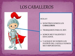HOLA!!!
 NOSOTROS SOMOS LOS
CABALLEROS.
 TRABAJAMOS PARA EL REY.
 SOMOS MUY VALIENTES Y
EDUCADOS.
 Y AUNQUE NO SOMOS LOS
DUEÑOS DEL CASTILLO SOMOS
MUY IMPORTANTES.
LOS CABALLEROS
 