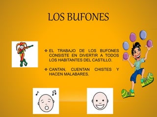 LOS BUFONES
 EL TRABAJO DE LOS BUFONES
CONSISTE EN DIVERTIR A TODOS
LOS HABITANTES DEL CASTILLO.
 CANTAN, CUENTAN CHISTES Y
HACEN MALABARES.
 