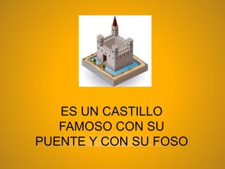 ES UN CASTILLO
FAMOSO CON SU
PUENTE Y CON SU FOSO
 
