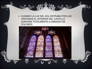  CUANDO LA LUZ DEL SOL ENTRABA POR LAS
VENTANAS EL INTERIOR DEL CASTILLO
QUEDABA TOTALMENTE ILUMINADO DE
COLORES.
 