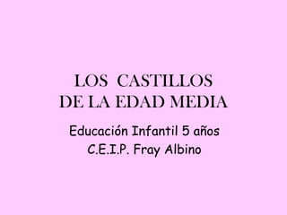 LOS CASTILLOS
DE LA EDAD MEDIA
Educación Infantil 5 años
  C.E.I.P. Fray Albino
 
