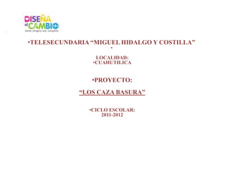 •TELESECUNDARIA “MIGUEL HIDALGO Y COSTILLA”
                      •
                 LOCALIDAD:
                •CUAHUTILICA


                •PROYECTO:
             “LOS CAZA BASURA”

               •CICLO ESCOLAR:
                   2011-2012
 