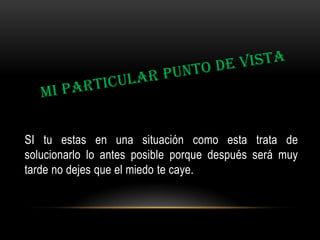 SI tu estas en una situación como esta trata de
solucionarlo lo antes posible porque después será muy
tarde no dejes que el miedo te caye.

 