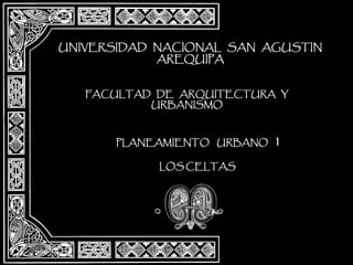 UNIVERSIDAD NACIONAL SAN AGUSTIN
AREQUIPA
FACULTAD DE ARQUITECTURA Y
URBANISMO

PLANEAMIENTO URBANO
LOS CELTAS

1

 
