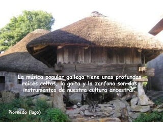 Piornedo (lugo)
La música popular gallega tiene unas profundas
raices celtas, la gaita y la zanfona son dos
instrumentos de nuestra cultura ancestral.
 