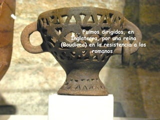 ... Fuimos dirigidos, en
Inglaterra, por una reina
(Boudicca) en la resistencia a los
romanos
 