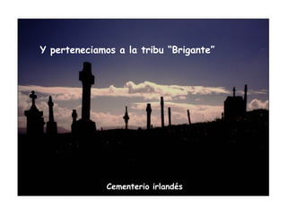 Cementerio irlandés
Y perteneciamos a la tribu “Brigante”
 