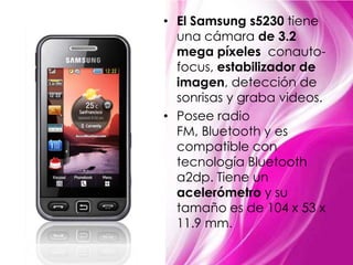 El Samsung s5230 tiene una cámara de 3.2 mega píxeles  conauto-focus, estabilizador de imagen, detección de sonrisas y graba videos. Posee radio FM, Bluetooth y es compatible con tecnología Bluetooth a2dp. Tiene un acelerómetro y su tamaño es de 104 x 53 x 11.9 mm.