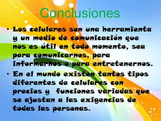 ConclusionesLos celulares son una herramienta y un medio de comunicación que nos es útil en todo momento, sea para comunicarnos, para informarnos o para entretenernos.En el mundo existen tantos tipos diferentes de celulares con precios y  funciones variadas que se ajustan a las exigencias de todas las personas.