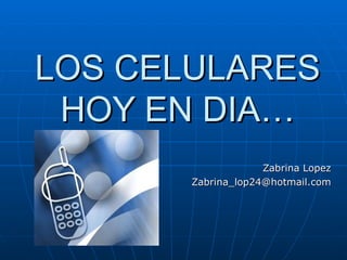 LOS CELULARES HOY EN DIA… Zabrina Lopez [email_address] 