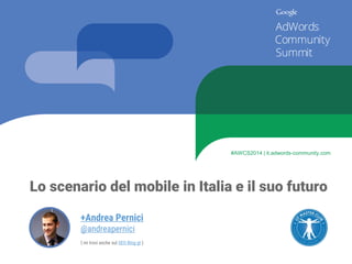 Lo scenario del mobile in Italia e il suo futuro 
+Andrea Pernici 
@andreapernici 
{ mi trovi anche sul SEO Blog gt} 
#AWCS2014 | it.adwords-community.com  