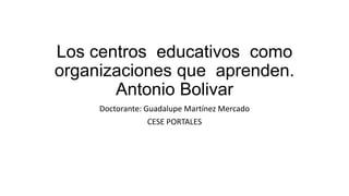 Los centros educativos como
organizaciones que aprenden.
Antonio Bolivar
Doctorante: Guadalupe Martínez Mercado
CESE PORTALES

 
