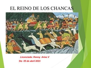 EL REINO DE LOS CHANCAS
Licenciado: Kenny Arias V
5to 05 de abril 2023
 