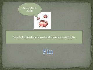 ¡Papi podemos volar!Después de 5 años le crecieron alas a la chanchita y a su familia.Fin