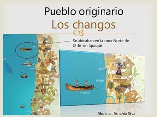 
Pueblo originario
Los changos
Se ubicaban en la zona Norte de
Chile en Iquique
Alumna ; Amahia Silva
 