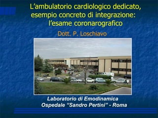 Laboratorio di Emodinamica Ospedale “Sandro Pertini” - Roma Dott. P. Loschiavo L’ambulatorio cardiologico dedicato, esempio concreto di integrazione:  l’esame coronarografico 
