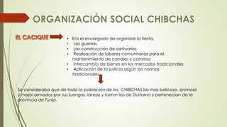 • Era el encargado de organizar la fiesta, 
• Las guerras, 
• Las construcción de santuarios 
• Realización de labores comunitarias para el 
mantenimiento de canales y caminos 
• Intercambio de bienes en los mercados tradicionales 
• Aplicación de la justicia según las normas 
tradicionales. 
Se consideraba que de toda la población de los CHIBCHAS los mas belicoso, animoso 
y mejor armados por sus luengas, lanzas y fueron los de Duitama y pertenecían de la 
provincia de Tunja. 
 