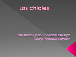 Los chicles Presentado por: Anderson bedoya Laura Vanessa corrales 