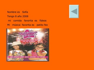 Nombre es  Sofía Tengo 8 año 2008 mi  comida  favorita  es  fideos Mi  música  favorita es  patito feo 
