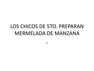LOS CHICOS DE 5TO. PREPARAN
MERMELADA DE MANZANA
Y
 