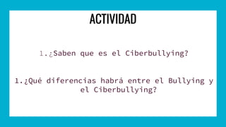 ACTIVIDAD
1.¿Saben que es el Ciberbullying?
1.¿Qué diferencias habrá entre el Bullying y
el Ciberbullying?
 