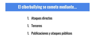 El ciberbullying se comete mediante...
1. Ataques directos
1. Terceros
1. Publicaciones y ataques públicos
 