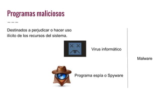 Programas maliciosos
Destinados a perjudicar o hacer uso
ilícito de los recursos del sistema.
Virus informático
Programa espía o Spyware
Malware
 
