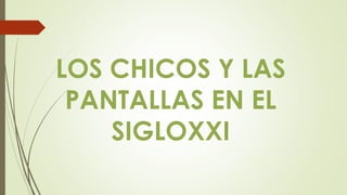 LOS CHICOS Y LAS
PANTALLAS EN EL
SIGLOXXI
 