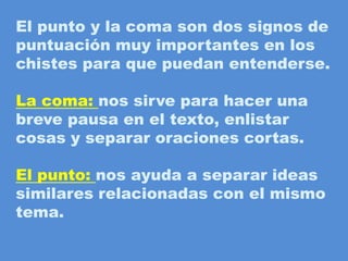 El punto y la coma son dos signos de puntuación muy importantes en los chistes para que puedan entenderse.La coma: nos sirve para hacer unabreve pausa en el texto, enlistarcosas y separar oraciones cortas.El punto: nos ayuda a separar ideassimilares relacionadas con el mismotema.