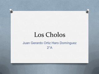 Los Cholos
Juan Gerardo Ortiz Haro Domínguez
2°A
 