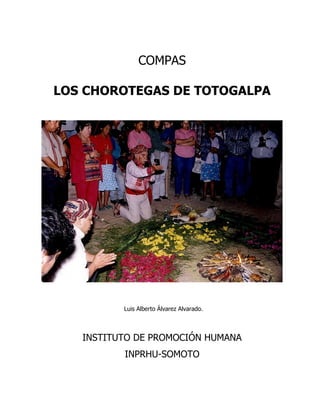 COMPAS

LOS CHOROTEGAS DE TOTOGALPA




          Luis Alberto Álvarez Alvarado.



   INSTITUTO DE PROMOCIÓN HUMANA
          INPRHU-SOMOTO
 