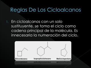 1. En cicloalcanos con un solo
sustituyente, se toma el ciclo como
cadena principal de la molécula. Es
innecesaria la numeración del ciclo.
 