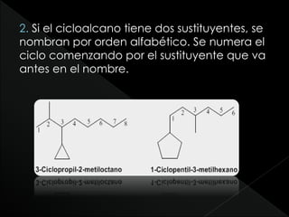 2. Si el cicloalcano tiene dos sustituyentes, se
nombran por orden alfabético. Se numera el
ciclo comenzando por el sustituyente que va
antes en el nombre.
 