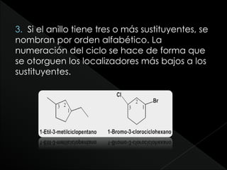 3. Si el anillo tiene tres o más sustituyentes, se
nombran por orden alfabético. La
numeración del ciclo se hace de forma que
se otorguen los localizadores más bajos a los
sustituyentes.
 