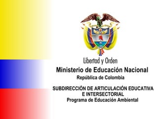 Ministerio de Educación Nacional República de Colombia SUBDIRECCIÓN DE ARTICULACIÓN EDUCATIVA E INTERSECTORIAL Programa de Educación Ambiental   