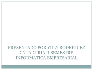PRESENTADO POR YULY RODRIGUEZ
CNTADURIA II SEMESTRE
INFORMATICA EMPRESARIAL
 