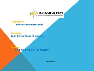 julio de 2015
Asignatura:
Informática empresarial
Presenta:
Juan Carlos Yepes ID 000466313
Docente:
LOS CIEGOS Y EL ELEFANTE
 