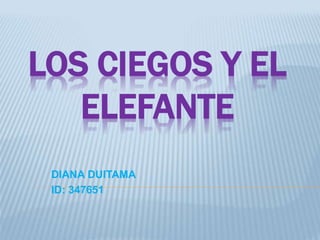 LOS CIEGOS Y EL
ELEFANTE
DIANA DUITAMA
ID: 347651
 