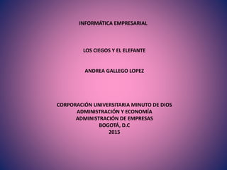 INFORMÁTICA EMPRESARIAL
LOS CIEGOS Y EL ELEFANTE
ANDREA GALLEGO LOPEZ
CORPORACIÓN UNIVERSITARIA MINUTO DE DIOS
ADMINISTRACIÓN Y ECONOMÍA
ADMINISTRACIÓN DE EMPRESAS
BOGOTÁ, D.C
2015
 