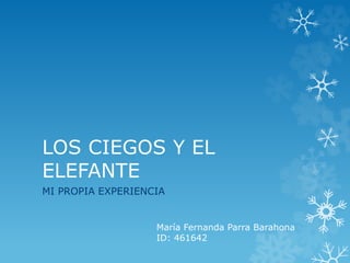 LOS CIEGOS Y EL
ELEFANTE
MI PROPIA EXPERIENCIA
María Fernanda Parra Barahona
ID: 461642
 