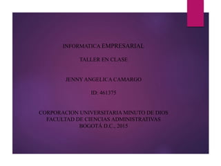 INFORMATICA EMPRESARIAL
TALLER EN CLASE
JENNY ANGELICA CAMARGO
ID: 461375
CORPORACION UNIVERSITARIA MINUTO DE DIOS
FACULTAD DE CIENCIAS ADMINISTRATIVAS
BOGOTÁ D.C., 2015
 